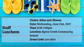 Staff
Luncheon
Chairs: Alina and Jihwan
Date: Wednesday, June 21st, 2017
Time: 8:30-1:00pm
Location: Byrne Creek Community
School
Dress Code: Leo shirt
 