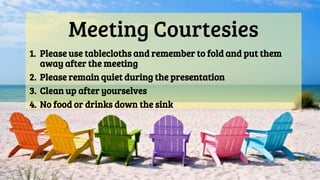 Meeting Courtesies
1. Please use tablecloths and remember to fold and put them
away after the meeting
2. Please remain quiet during the presentation
3. Clean up after yourselves
4. No food or drinks down the sink
 