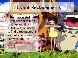Event Replacements
• If you cannot make it
to an event, it is
YOUR responsibility
to find a replacement
and let executives
know at least 48
hours before the
event.
 
