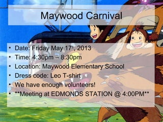 Maywood Carnival
• Date: Friday May 17th
, 2013
• Time: 4:30pm – 8:30pm
• Location: Maywood Elementary School
• Dress code: Leo T-shirt
• We have enough volunteers!
• **Meeting at EDMONDS STATION @ 4:00PM**
 