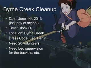 Byrne Creek Cleanup
• Date: June 14th
, 2013
(last day of school)
• Time: Block D
• Location: Byrne Creek
• Dress Code: Leo T-shirt
• Need 20 volunteers
• Need Leo supervision
for the buckets, etc.
 