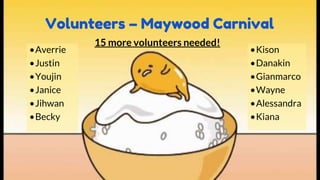 Volunteers – Maywood Carnival
•Averrie
•Justin
•Youjin
•Janice
•Jihwan
•Becky
•Kison
•Danakin
•Gianmarco
•Wayne
•Alessandra
•Kiana
15 more volunteers needed!
 