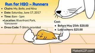 Run for H2O – Runners
• Chairs: My, Belle, and Nina
• Date: Saturday, June 17, 2017
• Time: 8am - 1pm
•Location: Riverfront Park,
Vancouver
• Dress Code: T-Shirts provided
Cost:
● Before May 25th: $20.00
● Late comers: $25.00
 