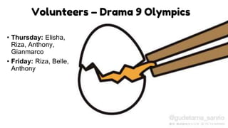 Volunteers – Drama 9 Olympics
• Thursday: Elisha,
Riza, Anthony,
Gianmarco
• Friday: Riza, Belle,
Anthony
 