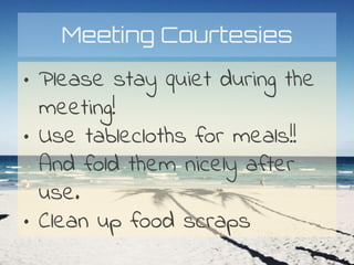 Meeting Courtesies
• Please stay quiet during the
meeting!
• Use tablecloths for meals!!
And fold them nicely after
use.
• Clean up food scraps
 