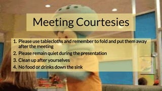 Meeting Courtesies
1. Please use tablecloths and remember to fold and put them away
after the meeting
2. Please remain quiet during the presentation
3. Clean up after yourselves
4. No food or drinks down the sink
 