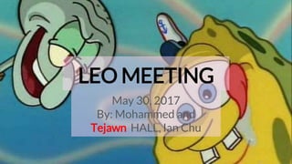 LEO MEETING
May 30, 2017
By: Mohammed and
Tejawn HALL, Ian Chu
 