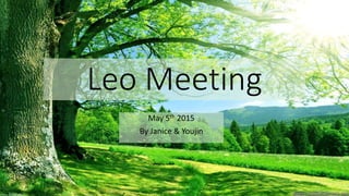 Leo Meeting
May 5th 2015
By Janice & Youjin
 