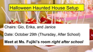 Halloween Haunted House Setup
Chairs: Gio, Erika, and Janice
Date: October 29th (Thursday, After School)
Meet at Ms. Fujiki’s room right after school
 