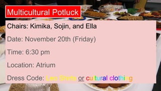 Multicultural Potluck
Chairs: Kimika, Sojin, and Ella
Date: November 20th (Friday)
Time: 6:30 pm
Location: Atrium
Dress Code: Leo Shirts or cultural clothing
 