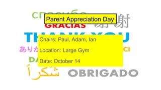 Parent Appreciation Day
Chairs: Paul, Adam, Ian
Location: Large Gym
Date: October 14
 