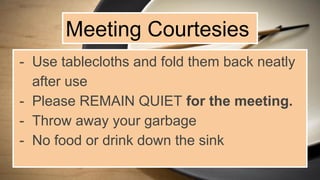 Meeting Courtesies
- Use tablecloths and fold them back neatly
after use
- Please REMAIN QUIET for the meeting.
- Throw away your garbage
- No food or drink down the sink
 