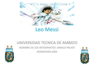 Leo Messi

UNIVERSIDAD TECNICA DE AMBATO
 NOMBRE DE LOS INTEGRANTES: DANILO PALATE
             JEONATHAN JARA
 