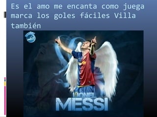 Es el amo me encanta como juega
marca los goles fáciles Villa
también
 