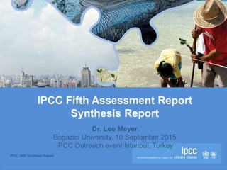 IPCC AR5 Synthesis Report
IPCC Fifth Assessment Report
Synthesis Report
Dr. Leo Meyer
Bogazici University, 10 September 2015
IPCC Outreach event Istanbul, Turkey
 