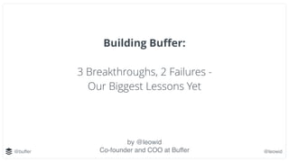 @buffer @leowid
Building Buﬀer:
3 Breakthroughs, 2 Failures -
Our Biggest Lessons Yet
by @leowid
Co-founder and COO at Buffer
 