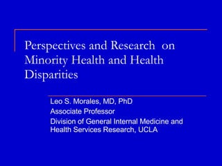 Perspectives and Research  on Minority Health and Health Disparities Leo S. Morales, MD, PhD Associate Professor Division of General Internal Medicine and Health Services Research, UCLA 