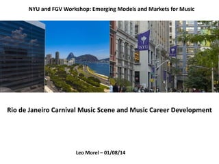 Leo Morel – 01/08/14
NYU and FGV Workshop: Emerging Models and Markets for Music
Rio de Janeiro Carnival Music Scene and Music Career Development
 