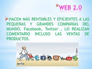 *WEB 2.0
HACEN MÁS RENTABLES Y EFICIENTES A LAS
PEQUEÑAS Y GRANDES COMPAÑÍAS DEL
MUNDO. Facebook, Twitter , LO REALIZAN
COMENTARIO INCLUSO LAS VENTAS DE
PRODUCTOS.
 
