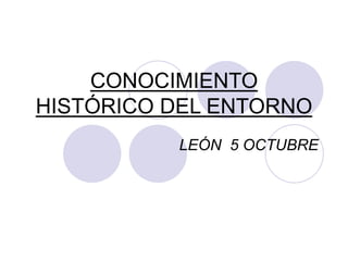 CONOCIMIENTO
HISTÓRICO DEL ENTORNO
LEÓN 5 OCTUBRE
 