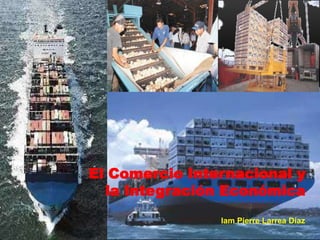 El Comercio Internacional y 
la Integración Económica 
Iam Pierre Larrea Díaz 
 
