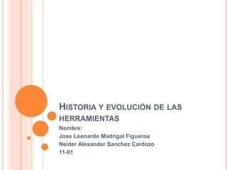HISTORIA Y EVOLUCIÓN DE LAS
HERRAMIENTAS
Nombre:
Jose Leonardo Madrigal Figueroa
Neider Alexander Sanchez Cardozo
11-01
 