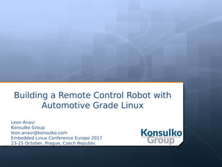 Building a Remote Control Robot with
Automotive Grade Linux
Leon Anavi
Konsulko Group
leon.anavi@konsulko.com
Embedded Linux Conference Europe 2017
23-25 October, Prague, Czech Republic
 