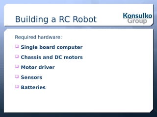 Building a RC Robot
Required hardware:
 Single board computer
 Chassis and DC motors
 Motor driver
 Sensors
 Batteries
 