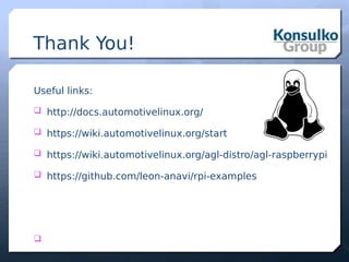 Thank You!
Useful links:
 http://docs.automotivelinux.org/
 https://wiki.automotivelinux.org/start
 https://wiki.automotivelinux.org/agl-distro/agl-raspberrypi
 https://github.com/leon-anavi/rpi-examples

 