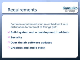 Requirements
Common requirements for an embedded Linux
distribution for Internet of Things (IoT):
 Build system and a development toolchain
 Security
 Over the air software updates
 Graphics and audio stack
 