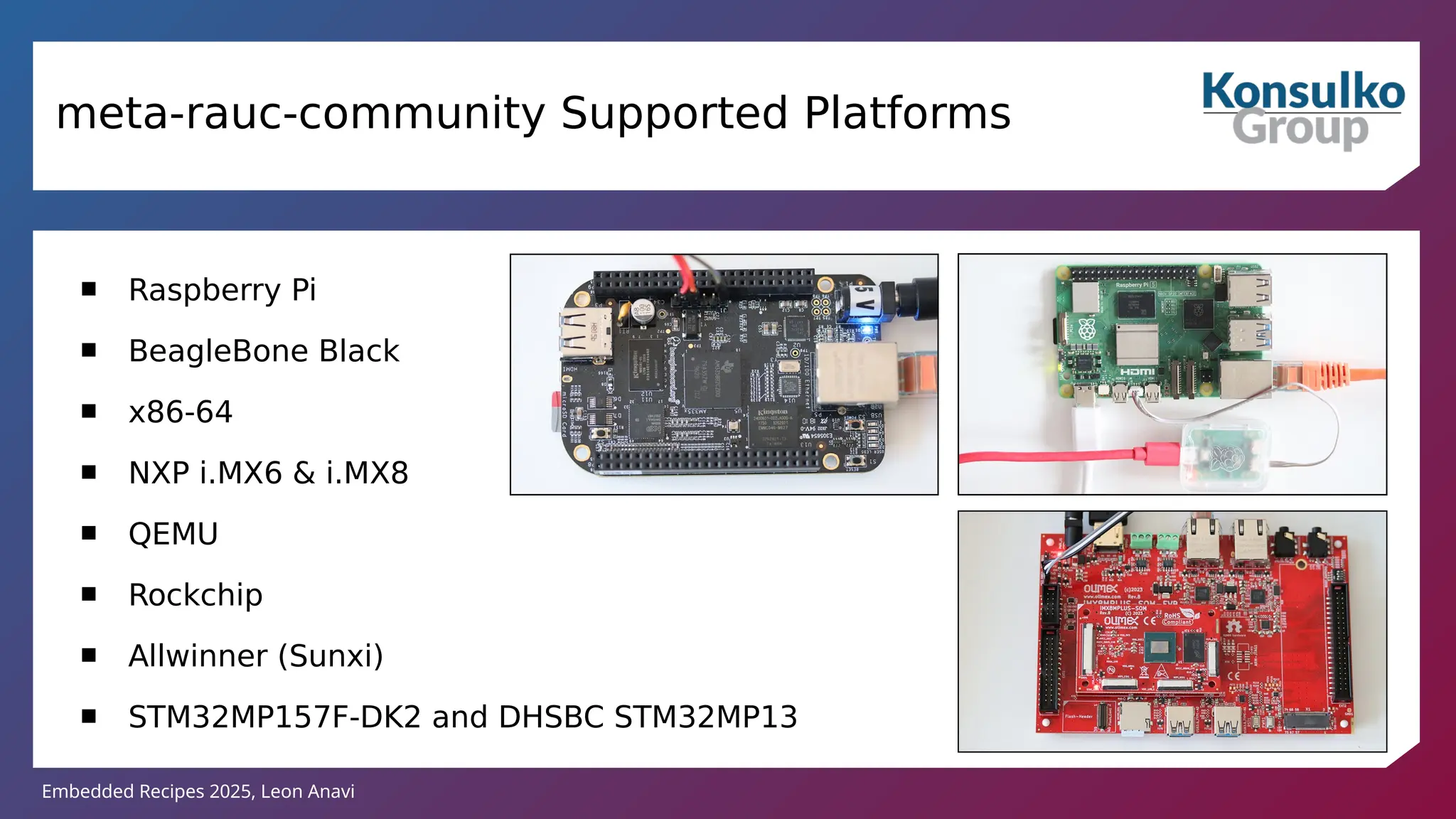 Embedded Recipes 2025, Leon Anavi
 Raspberry Pi
 BeagleBone Black
 x86-64
 NXP i.MX6 & i.MX8
 QEMU
 Rockchip
 Allwinner (Sunxi)
 STM32MP157F-DK2 and DHSBC STM32MP13
meta-rauc-community Supported Platforms
 