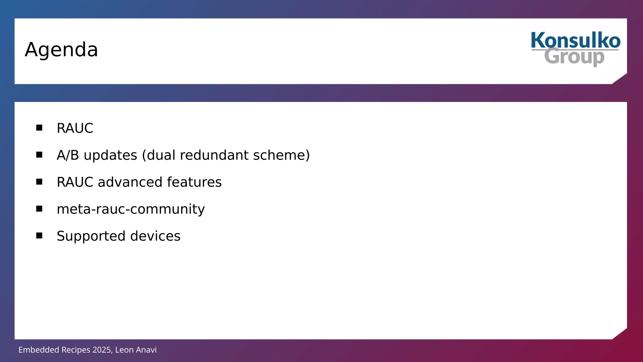 Embedded Recipes 2025, Leon Anavi
Agenda
 RAUC
 A/B updates (dual redundant scheme)
 RAUC advanced features
 meta-rauc-community
 Supported devices
 