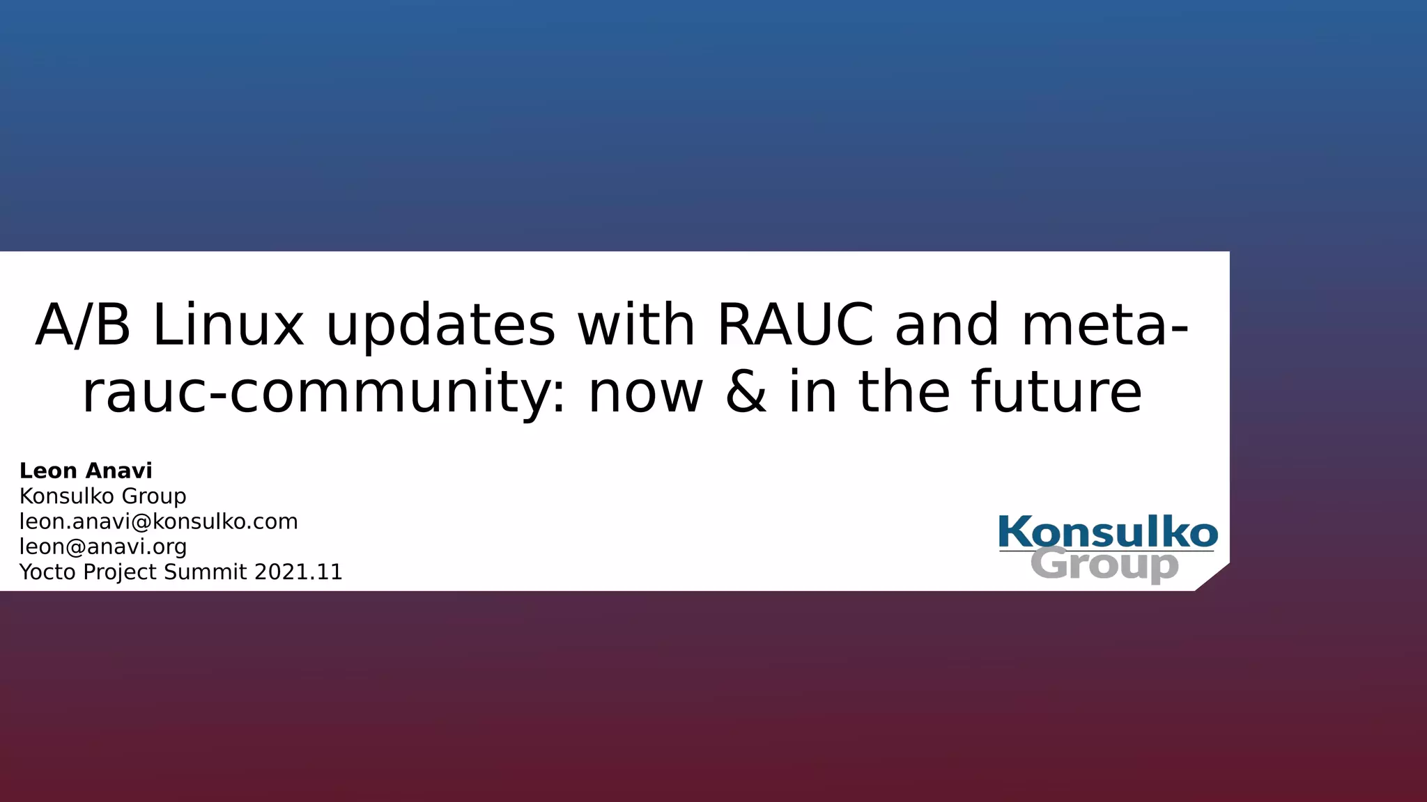 A/B Linux updates with RAUC and meta-
rauc-community: now & in the future
Leon Anavi
Konsulko Group
leon.anavi@konsulko.com
leon@anavi.org
Yocto Project Summit 2021.11
 