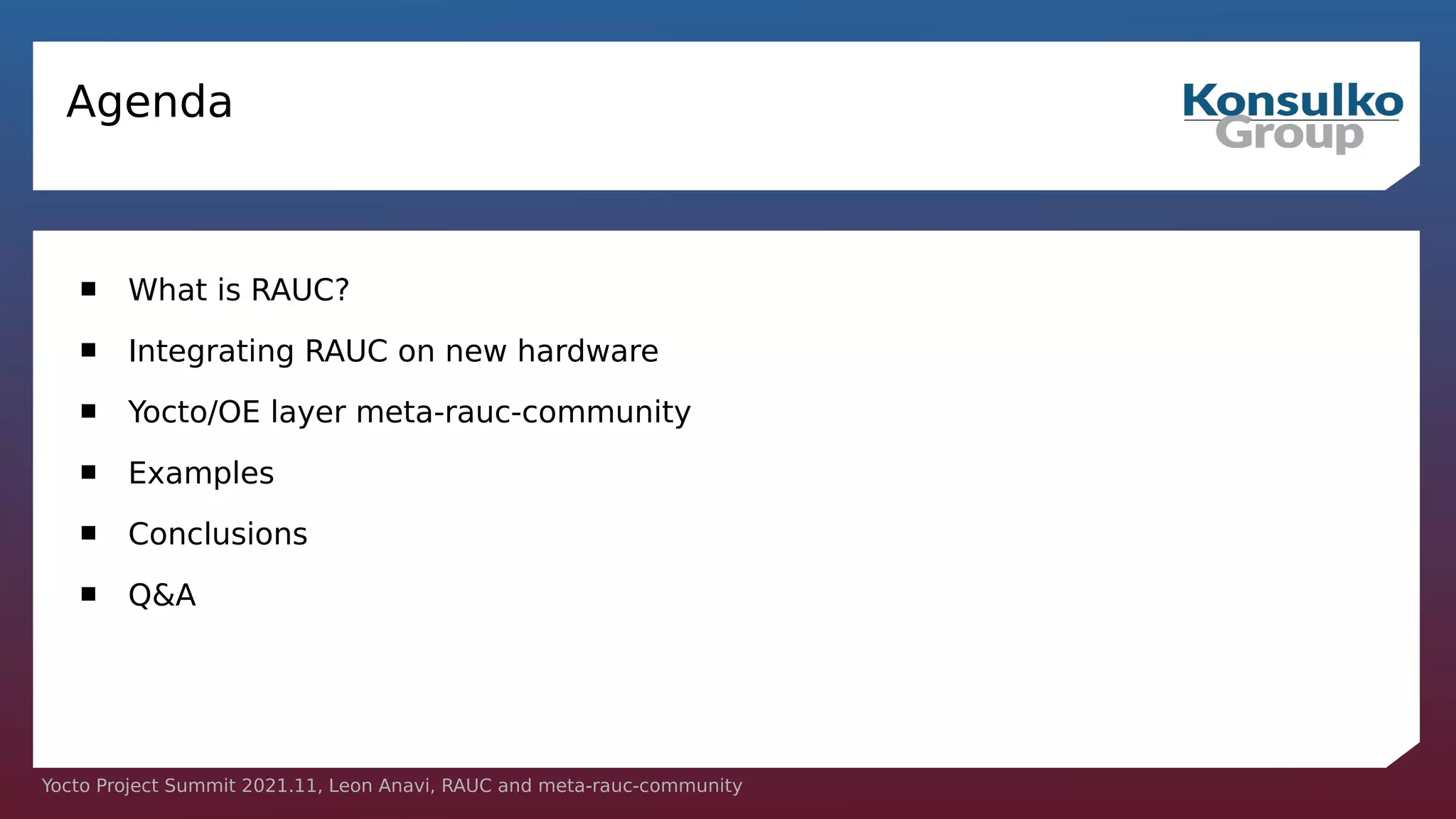 Yocto Project Summit 2021.11, Leon Anavi, RAUC and meta-rauc-community
Agenda
 What is RAUC?
 Integrating RAUC on new hardware
 Yocto/OE layer meta-rauc-community
 Examples
 Conclusions
 Q&A
 