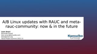 A/B Linux updates with RAUC and meta-
rauc-community: now & in the future
Leon Anavi
Konsulko Group
leon.anavi@konsulko.com
leon@anavi.org
Yocto Project Summit 2021.11
 