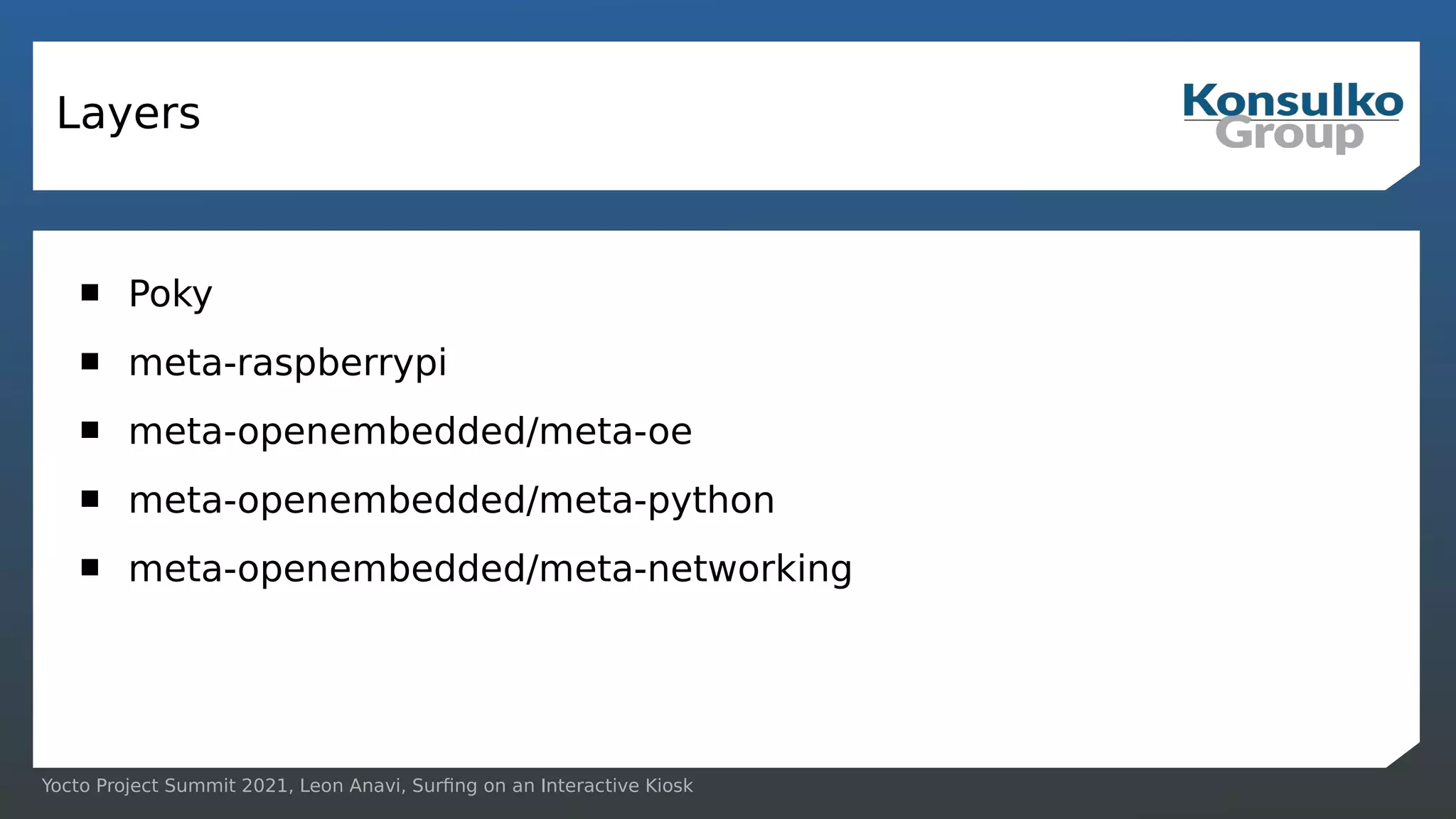 Yocto Project Summit 2021, Leon Anavi, Surfing on an Interactive Kiosk
Layers
 Poky
 meta-raspberrypi
 meta-openembedded/meta-oe
 meta-openembedded/meta-python
 meta-openembedded/meta-networking
 