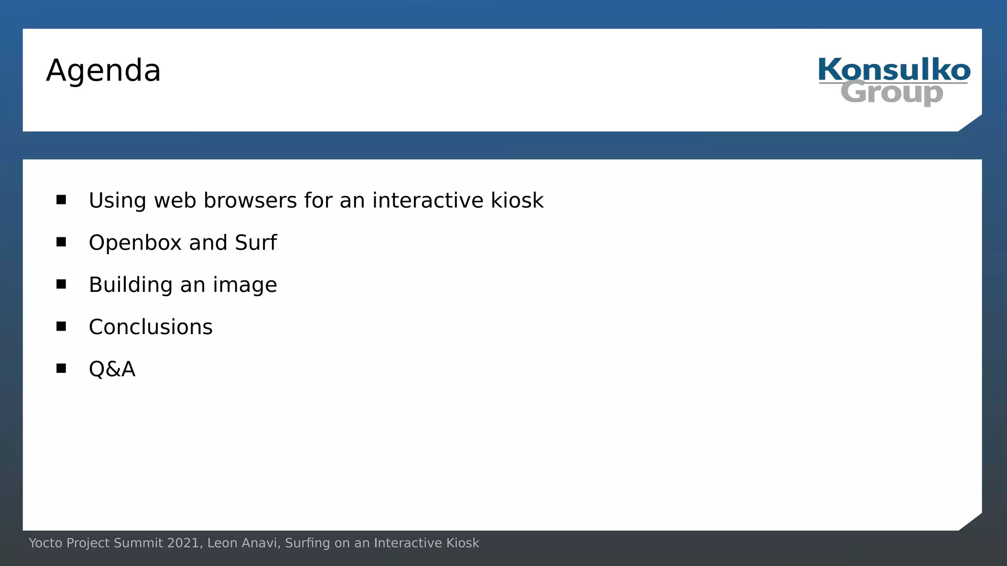 Yocto Project Summit 2021, Leon Anavi, Surfing on an Interactive Kiosk
Agenda
 Using web browsers for an interactive kiosk
 Openbox and Surf
 Building an image
 Conclusions
 Q&A
 