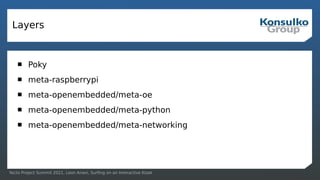 Yocto Project Summit 2021, Leon Anavi, Surfing on an Interactive Kiosk
Layers
 Poky
 meta-raspberrypi
 meta-openembedded/meta-oe
 meta-openembedded/meta-python
 meta-openembedded/meta-networking
 
