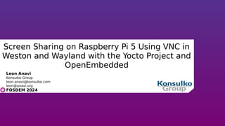 Screen Sharing on Raspberry Pi 5 Using VNC in
Weston and Wayland with the Yocto Project and
OpenEmbedded
Leon Anavi
Konsulko Group
leon.anavi@konsulko.com
leon@anavi.org
FOSDEM 2024
 