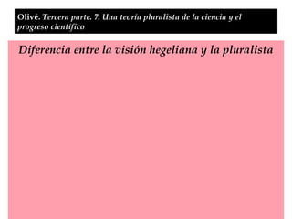Olivé.  Tercera parte. 7. Una teoría pluralista de la ciencia y el progreso científico Diferencia entre la visión hegeliana y la pluralista 