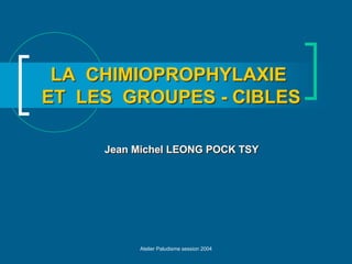 LA CHIMIOPROPHYLAXIE
ET LES GROUPES - CIBLES

     Jean Michel LEONG POCK TSY




          Atelier Paludisme session 2004
 