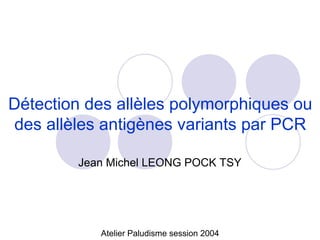 Détection des allèles polymorphiques ou
des allèles antigènes variants par PCR

        Jean Michel LEONG POCK TSY




           Atelier Paludisme session 2004
 