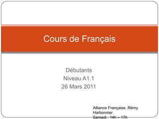 Débutants Niveau A1.1 26 Mars 2011 Cours de Français Alliance Française. RémyHarbonnier Samedi: 14h – 17h 