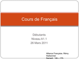 DébutantsNiveau A1.126 Mars 2011Cours de FrançaisAlliance Française. RémyHarbonnierSamedi: 14h – 17h