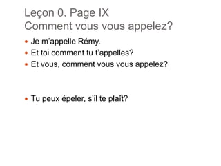 Leçon 0. Page IXComment vousvousappelez?Je m’appelleRémy. Et toi comment tut’appelles?Et vous, comment vousvousappelez?Tupeuxépeler, s’ilteplaît?