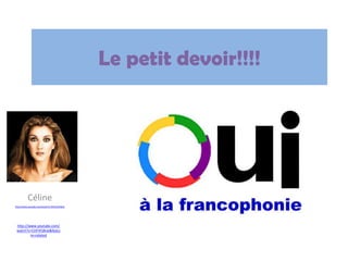 Le petitdevoir!!!! Céline http://www.youtube.com/watch?v=DHyJTpDFgc8 http://www.youtube.com/watch?v=CttF4YjBraI&feature=related 