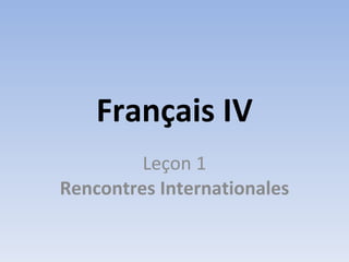 Français IV
         Leçon 1
Rencontres Internationales
 