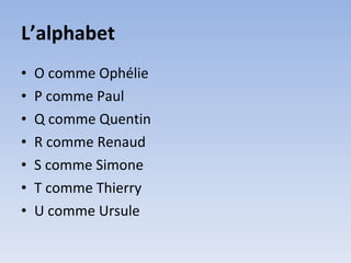 L’alphabet
•   O comme Ophélie
•   P comme Paul
•   Q comme Quentin
•   R comme Renaud
•   S comme Simone
•   T comme Thierry
•   U comme Ursule
 