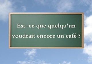 Est-ce que quelqu'un
voudrait encore un café ?
 
