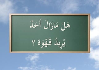 ‫ه ُّ ماز َُّ أَح ُّ‬
‫َ ل َ َال َ د‬
          ‫ِد‬
 ‫يُري ُُّ قَ هوة ؟‬
    ‫َ‬
 
